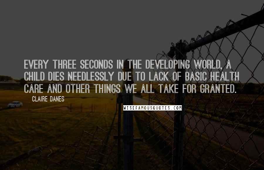 Claire Danes Quotes: Every three seconds in the developing world, a child dies needlessly due to lack of basic health care and other things we all take for granted.