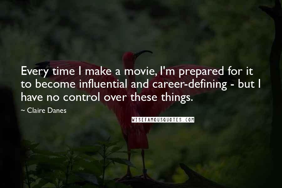 Claire Danes Quotes: Every time I make a movie, I'm prepared for it to become influential and career-defining - but I have no control over these things.