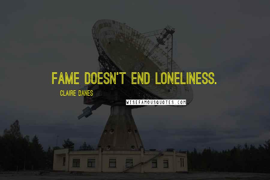 Claire Danes Quotes: Fame doesn't end loneliness.