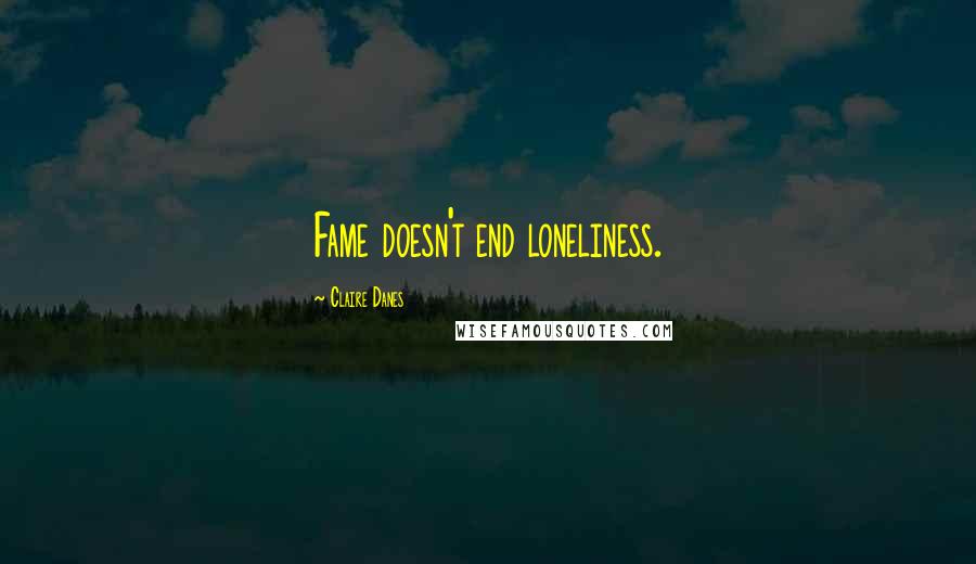 Claire Danes Quotes: Fame doesn't end loneliness.