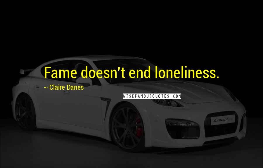 Claire Danes Quotes: Fame doesn't end loneliness.