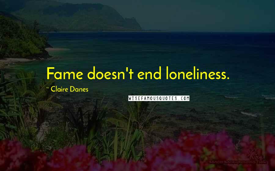 Claire Danes Quotes: Fame doesn't end loneliness.