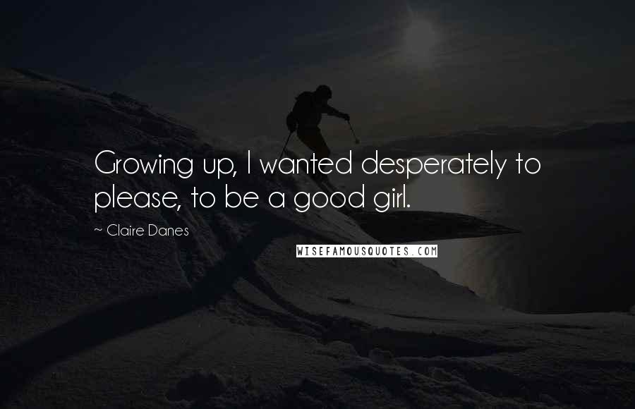 Claire Danes Quotes: Growing up, I wanted desperately to please, to be a good girl.
