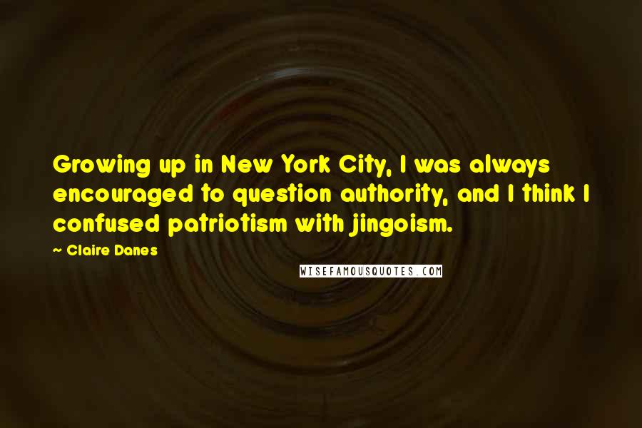 Claire Danes Quotes: Growing up in New York City, I was always encouraged to question authority, and I think I confused patriotism with jingoism.