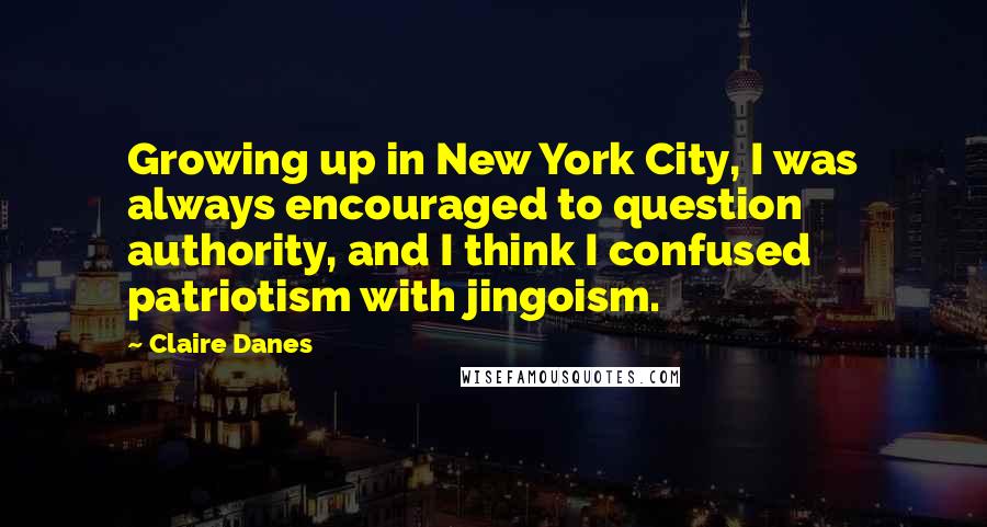 Claire Danes Quotes: Growing up in New York City, I was always encouraged to question authority, and I think I confused patriotism with jingoism.