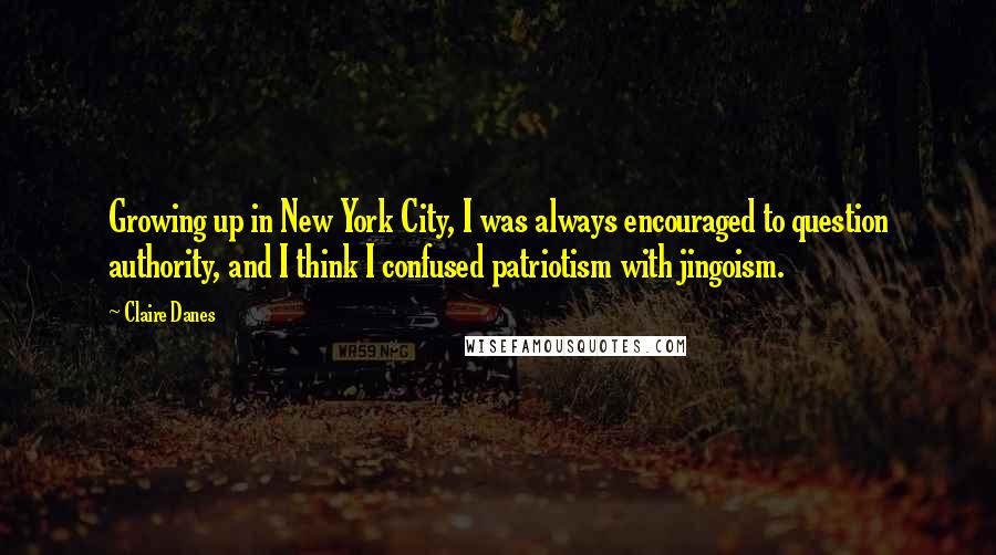 Claire Danes Quotes: Growing up in New York City, I was always encouraged to question authority, and I think I confused patriotism with jingoism.