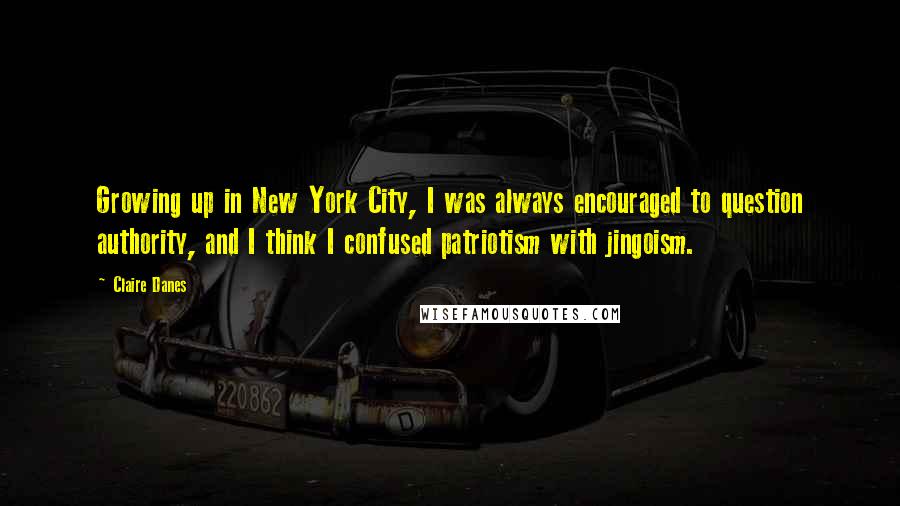 Claire Danes Quotes: Growing up in New York City, I was always encouraged to question authority, and I think I confused patriotism with jingoism.