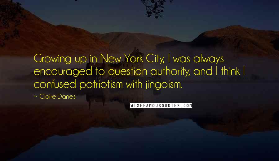 Claire Danes Quotes: Growing up in New York City, I was always encouraged to question authority, and I think I confused patriotism with jingoism.