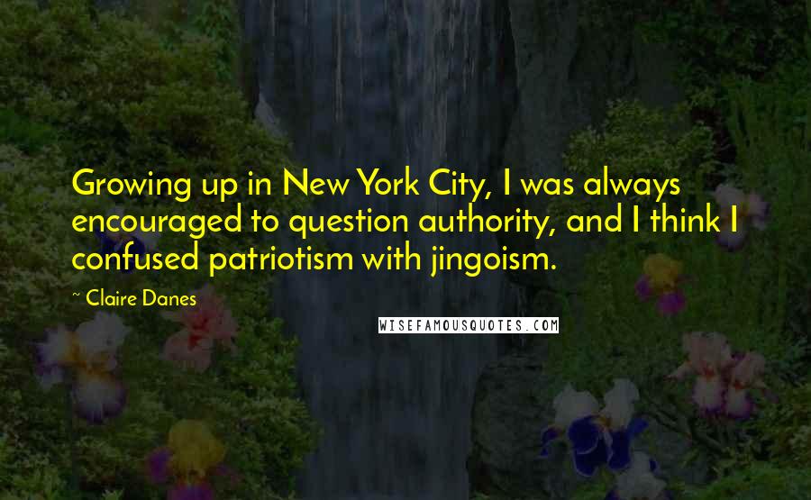 Claire Danes Quotes: Growing up in New York City, I was always encouraged to question authority, and I think I confused patriotism with jingoism.