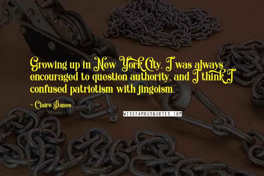 Claire Danes Quotes: Growing up in New York City, I was always encouraged to question authority, and I think I confused patriotism with jingoism.