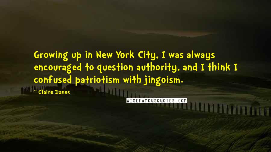 Claire Danes Quotes: Growing up in New York City, I was always encouraged to question authority, and I think I confused patriotism with jingoism.