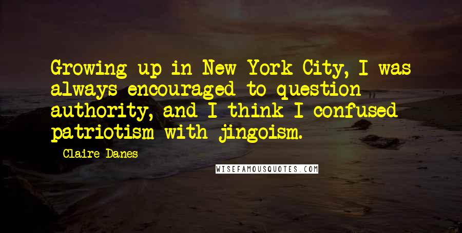 Claire Danes Quotes: Growing up in New York City, I was always encouraged to question authority, and I think I confused patriotism with jingoism.