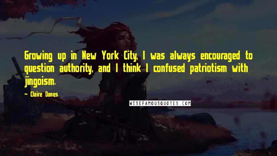 Claire Danes Quotes: Growing up in New York City, I was always encouraged to question authority, and I think I confused patriotism with jingoism.