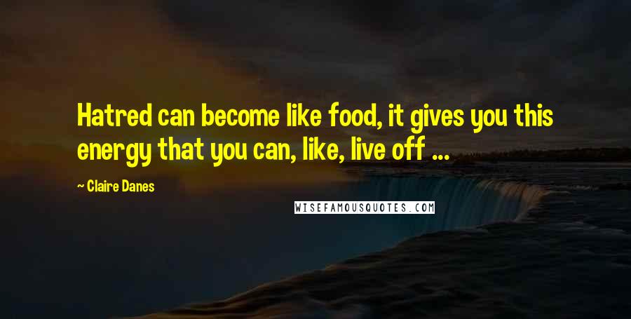 Claire Danes Quotes: Hatred can become like food, it gives you this energy that you can, like, live off ...