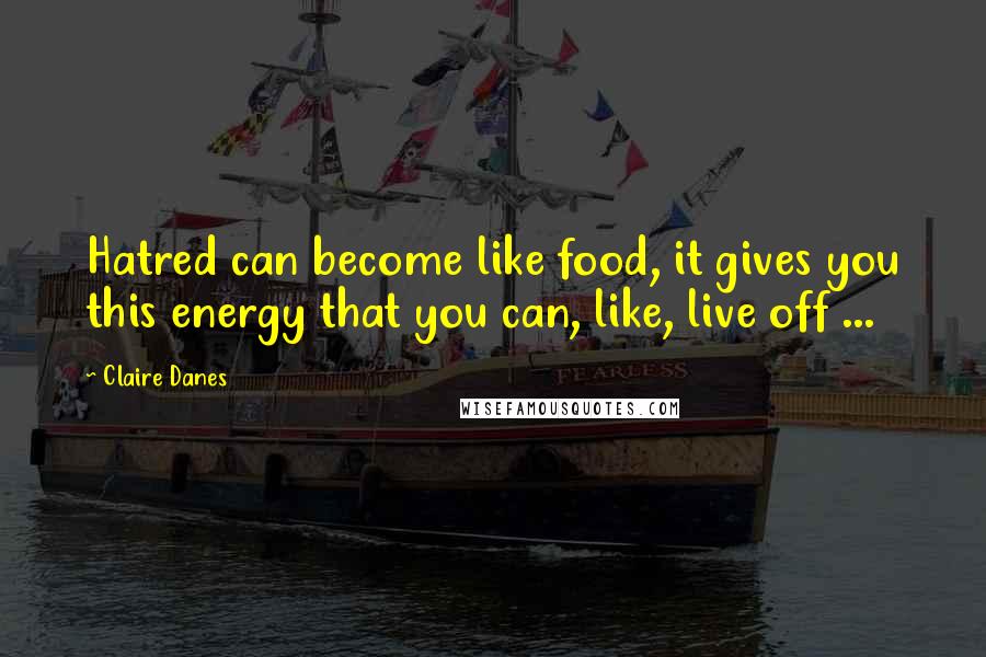 Claire Danes Quotes: Hatred can become like food, it gives you this energy that you can, like, live off ...