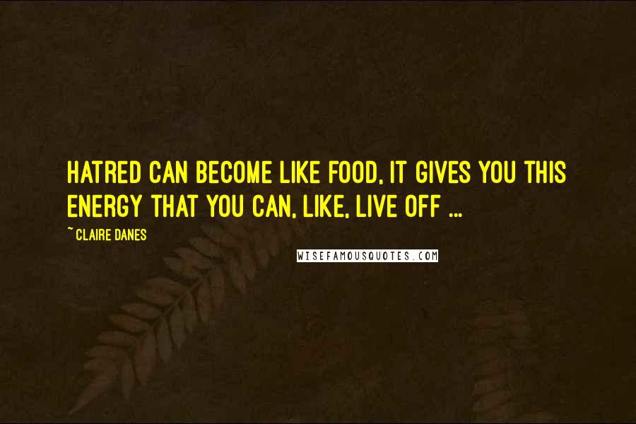 Claire Danes Quotes: Hatred can become like food, it gives you this energy that you can, like, live off ...