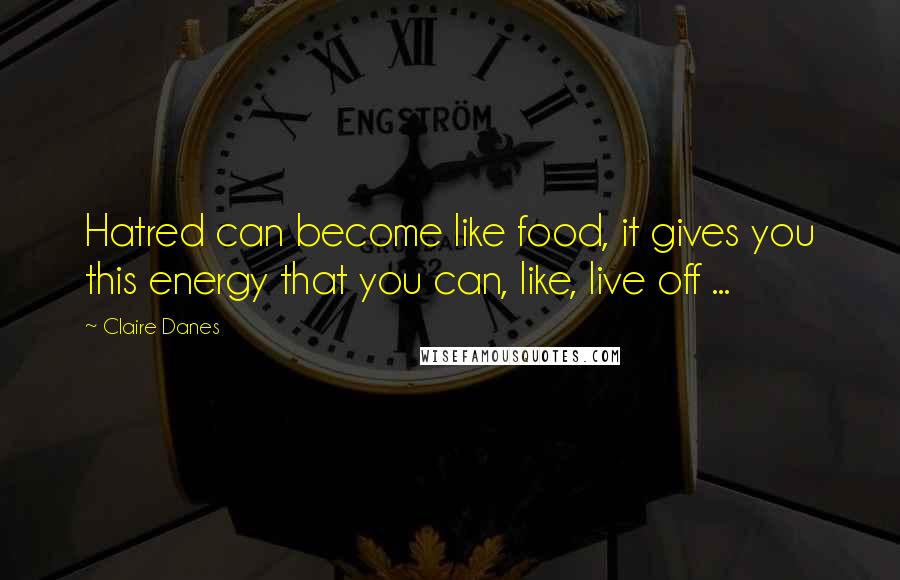 Claire Danes Quotes: Hatred can become like food, it gives you this energy that you can, like, live off ...