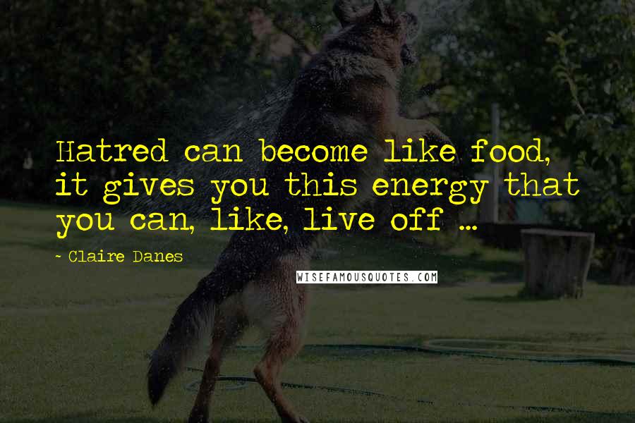 Claire Danes Quotes: Hatred can become like food, it gives you this energy that you can, like, live off ...