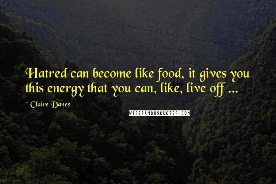 Claire Danes Quotes: Hatred can become like food, it gives you this energy that you can, like, live off ...