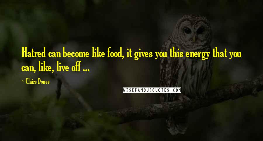 Claire Danes Quotes: Hatred can become like food, it gives you this energy that you can, like, live off ...