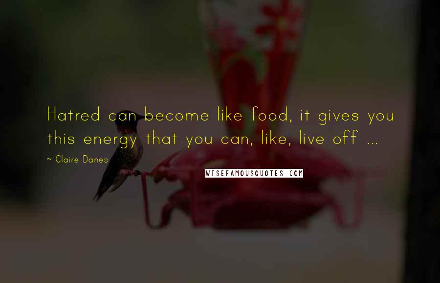 Claire Danes Quotes: Hatred can become like food, it gives you this energy that you can, like, live off ...