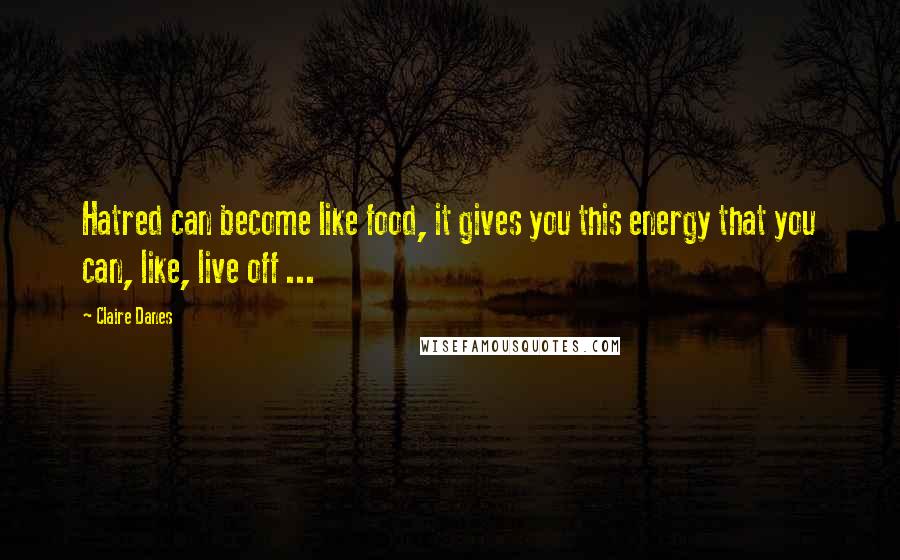 Claire Danes Quotes: Hatred can become like food, it gives you this energy that you can, like, live off ...
