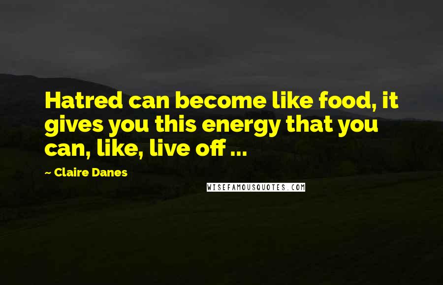 Claire Danes Quotes: Hatred can become like food, it gives you this energy that you can, like, live off ...