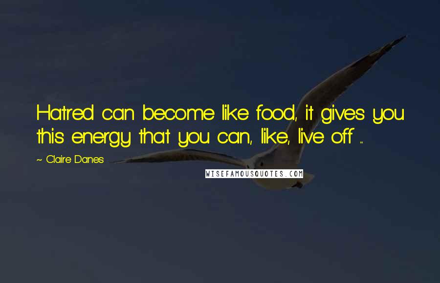 Claire Danes Quotes: Hatred can become like food, it gives you this energy that you can, like, live off ...