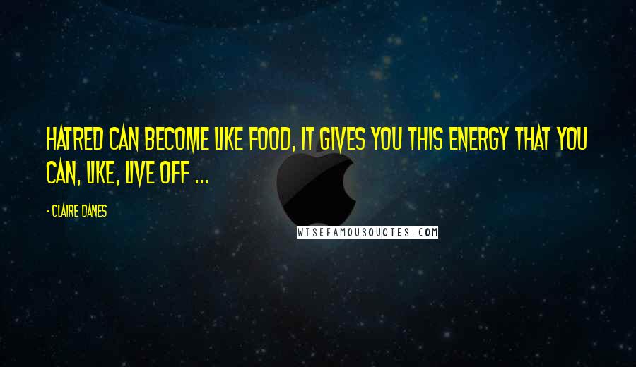 Claire Danes Quotes: Hatred can become like food, it gives you this energy that you can, like, live off ...