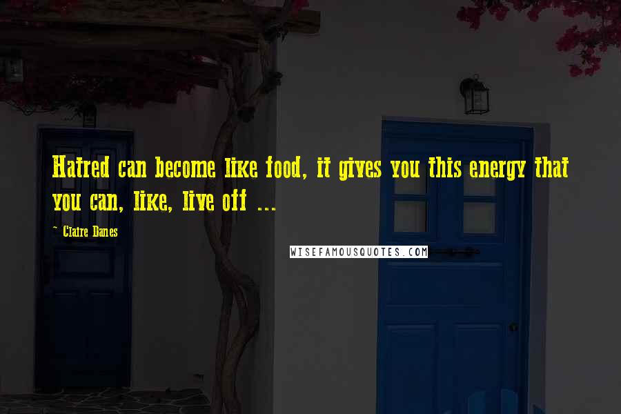 Claire Danes Quotes: Hatred can become like food, it gives you this energy that you can, like, live off ...
