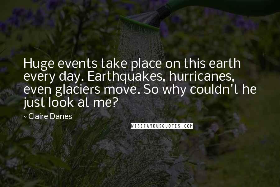 Claire Danes Quotes: Huge events take place on this earth every day. Earthquakes, hurricanes, even glaciers move. So why couldn't he just look at me?