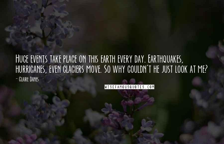 Claire Danes Quotes: Huge events take place on this earth every day. Earthquakes, hurricanes, even glaciers move. So why couldn't he just look at me?