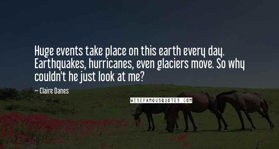 Claire Danes Quotes: Huge events take place on this earth every day. Earthquakes, hurricanes, even glaciers move. So why couldn't he just look at me?