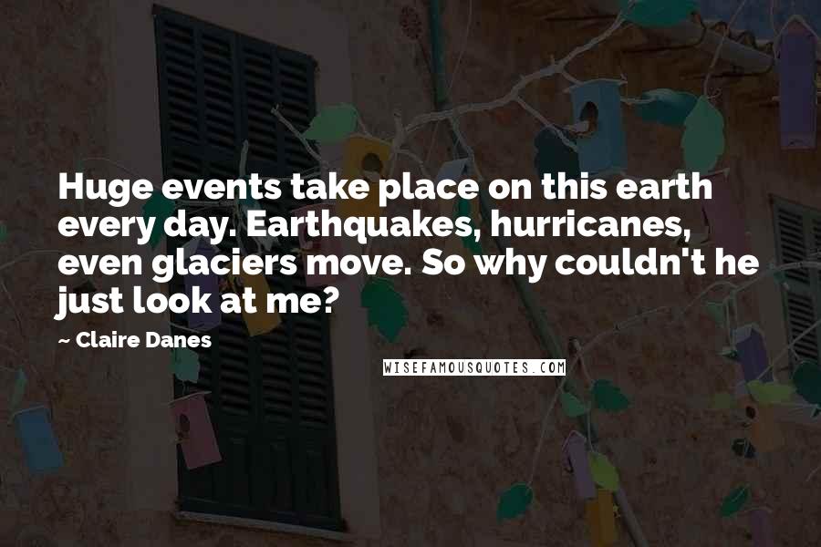Claire Danes Quotes: Huge events take place on this earth every day. Earthquakes, hurricanes, even glaciers move. So why couldn't he just look at me?
