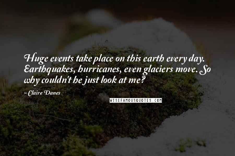 Claire Danes Quotes: Huge events take place on this earth every day. Earthquakes, hurricanes, even glaciers move. So why couldn't he just look at me?
