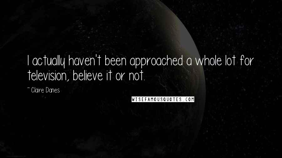 Claire Danes Quotes: I actually haven't been approached a whole lot for television, believe it or not.