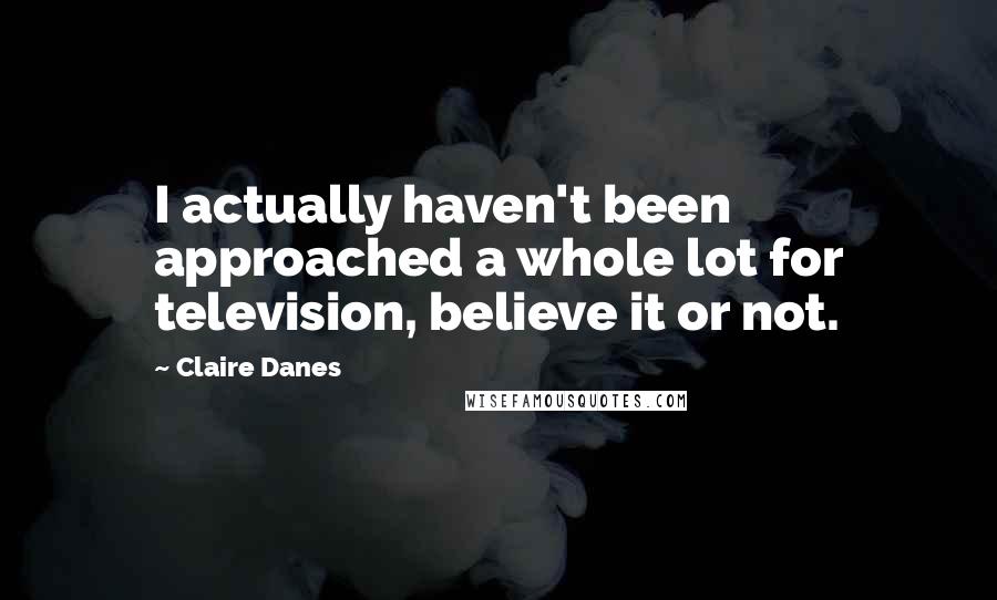 Claire Danes Quotes: I actually haven't been approached a whole lot for television, believe it or not.