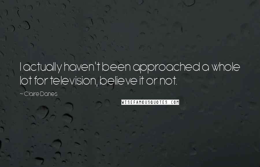 Claire Danes Quotes: I actually haven't been approached a whole lot for television, believe it or not.