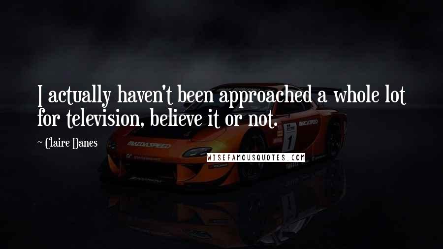 Claire Danes Quotes: I actually haven't been approached a whole lot for television, believe it or not.