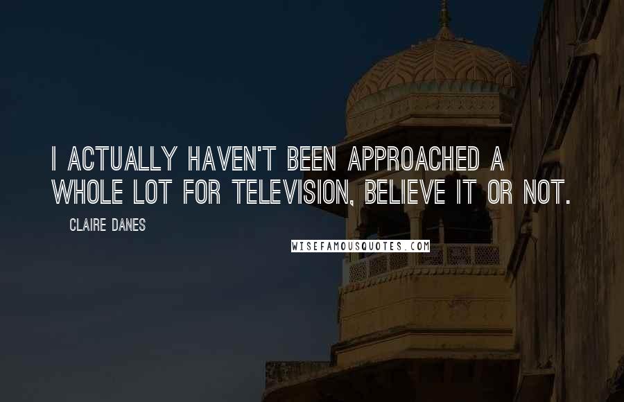 Claire Danes Quotes: I actually haven't been approached a whole lot for television, believe it or not.