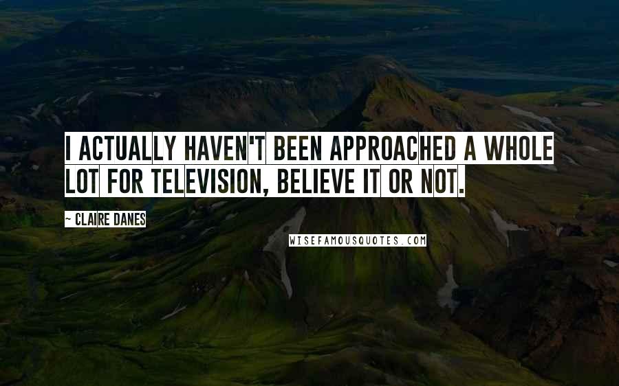 Claire Danes Quotes: I actually haven't been approached a whole lot for television, believe it or not.