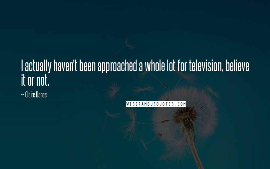 Claire Danes Quotes: I actually haven't been approached a whole lot for television, believe it or not.