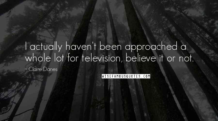 Claire Danes Quotes: I actually haven't been approached a whole lot for television, believe it or not.