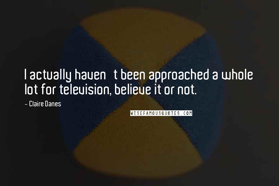 Claire Danes Quotes: I actually haven't been approached a whole lot for television, believe it or not.