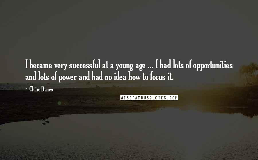 Claire Danes Quotes: I became very successful at a young age ... I had lots of opportunities and lots of power and had no idea how to focus it.