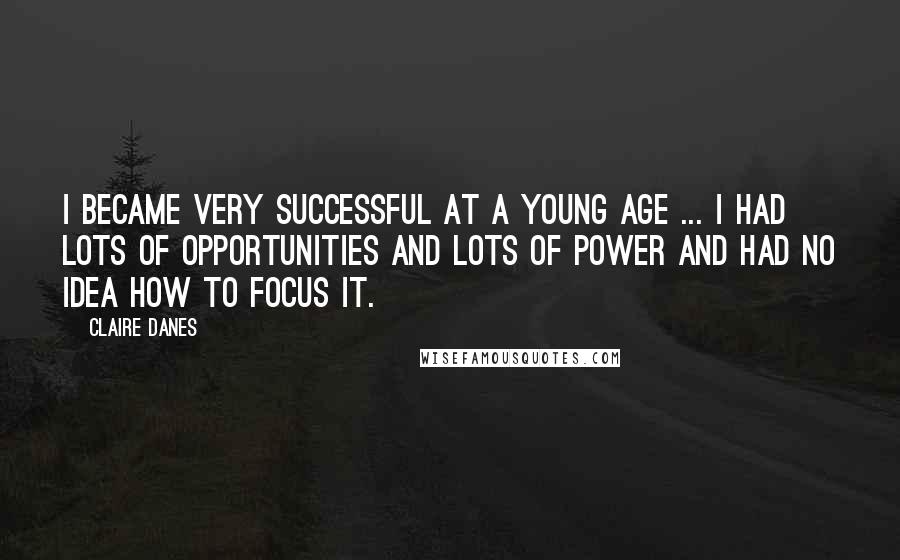 Claire Danes Quotes: I became very successful at a young age ... I had lots of opportunities and lots of power and had no idea how to focus it.