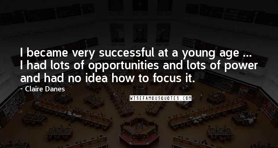 Claire Danes Quotes: I became very successful at a young age ... I had lots of opportunities and lots of power and had no idea how to focus it.