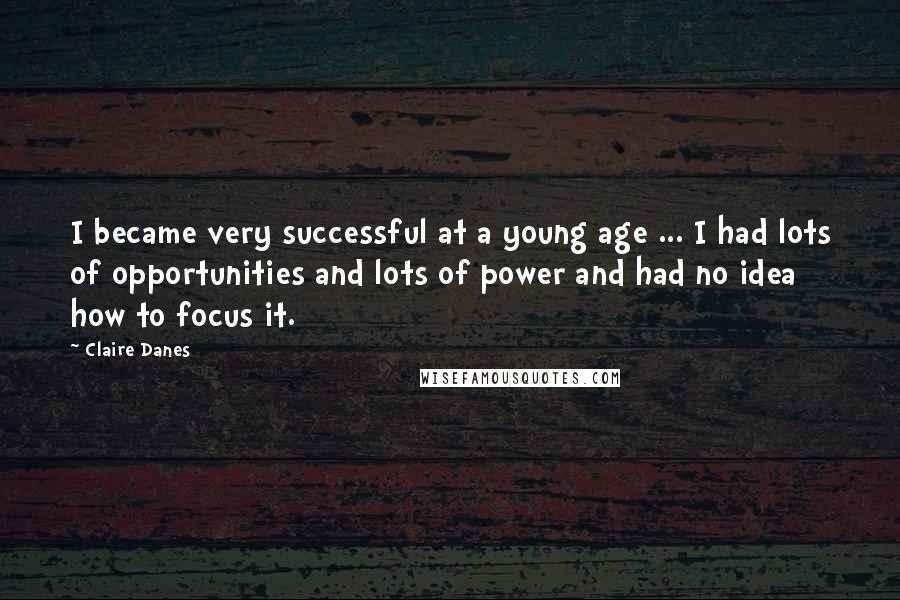 Claire Danes Quotes: I became very successful at a young age ... I had lots of opportunities and lots of power and had no idea how to focus it.