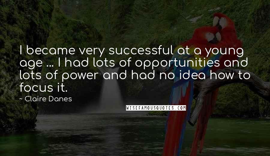 Claire Danes Quotes: I became very successful at a young age ... I had lots of opportunities and lots of power and had no idea how to focus it.