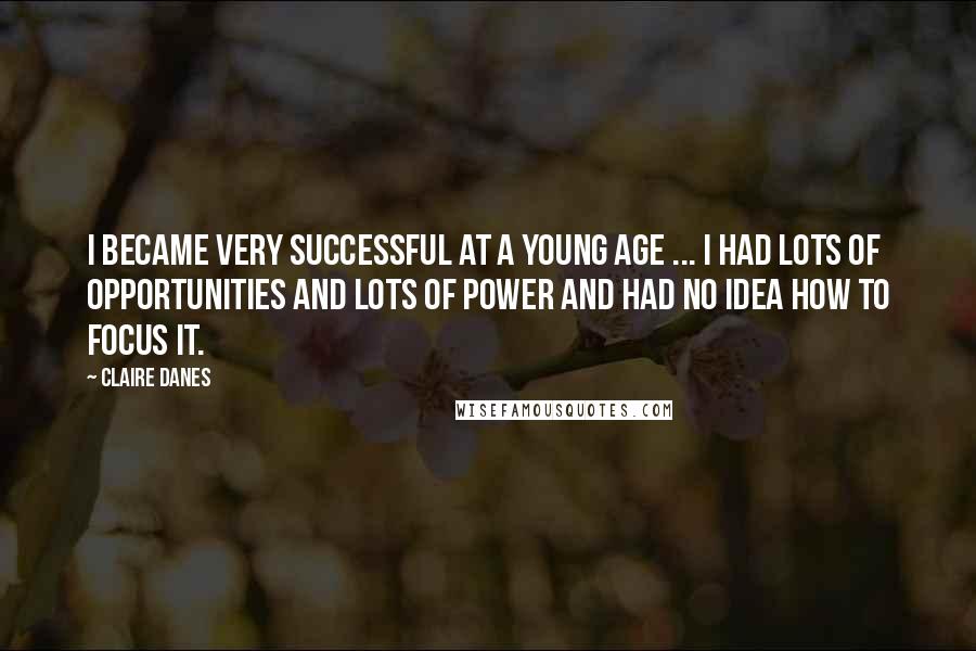 Claire Danes Quotes: I became very successful at a young age ... I had lots of opportunities and lots of power and had no idea how to focus it.